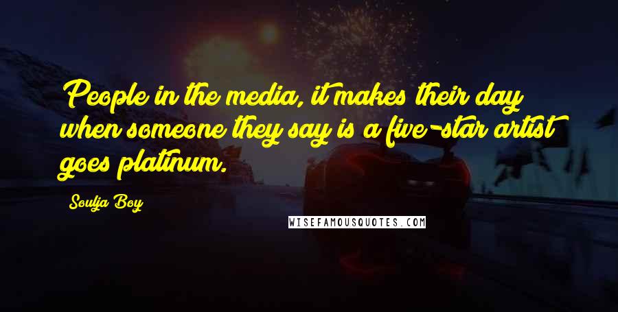 Soulja Boy Quotes: People in the media, it makes their day when someone they say is a five-star artist goes platinum.