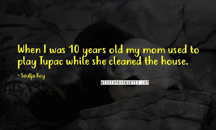 Soulja Boy Quotes: When I was 10 years old my mom used to play Tupac while she cleaned the house.