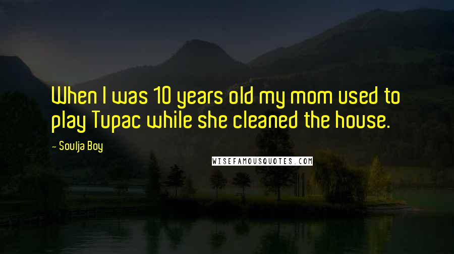 Soulja Boy Quotes: When I was 10 years old my mom used to play Tupac while she cleaned the house.