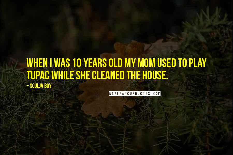 Soulja Boy Quotes: When I was 10 years old my mom used to play Tupac while she cleaned the house.