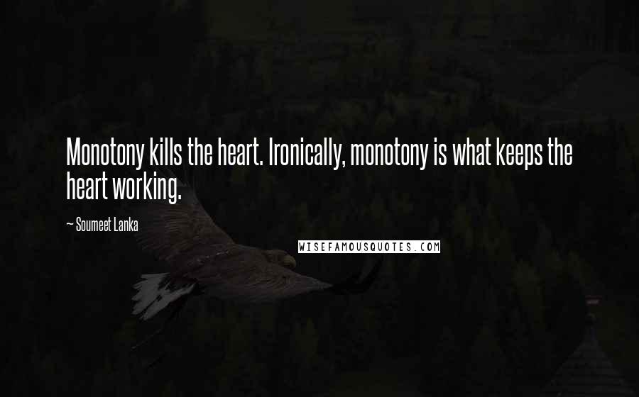 Soumeet Lanka Quotes: Monotony kills the heart. Ironically, monotony is what keeps the heart working.