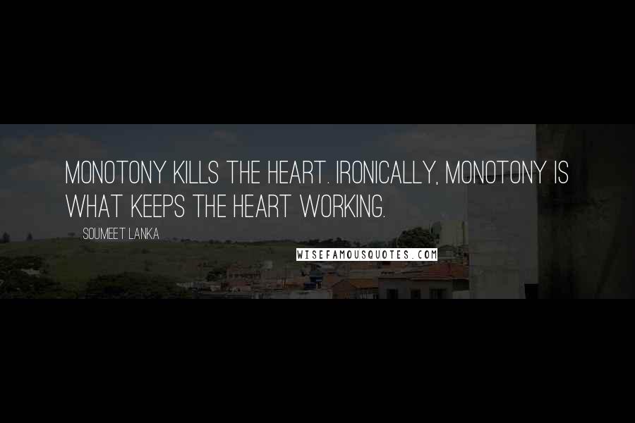 Soumeet Lanka Quotes: Monotony kills the heart. Ironically, monotony is what keeps the heart working.