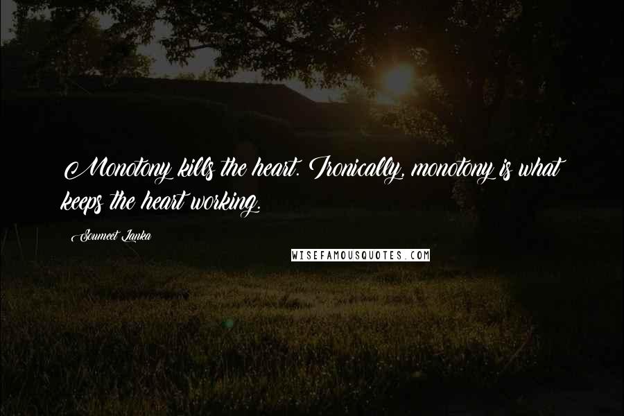 Soumeet Lanka Quotes: Monotony kills the heart. Ironically, monotony is what keeps the heart working.