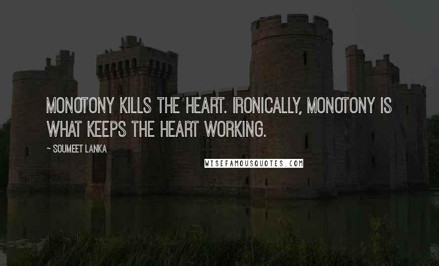 Soumeet Lanka Quotes: Monotony kills the heart. Ironically, monotony is what keeps the heart working.