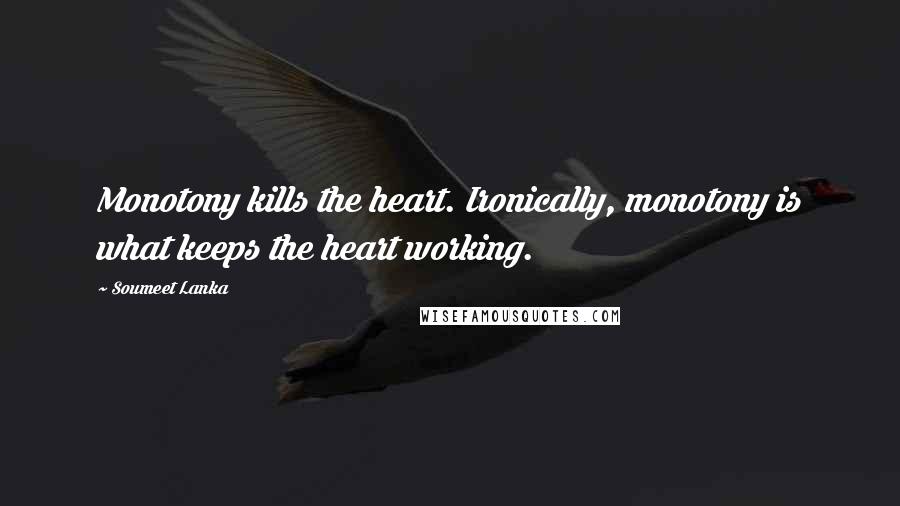 Soumeet Lanka Quotes: Monotony kills the heart. Ironically, monotony is what keeps the heart working.