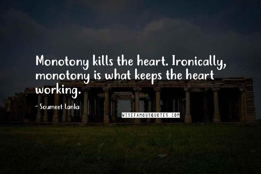 Soumeet Lanka Quotes: Monotony kills the heart. Ironically, monotony is what keeps the heart working.