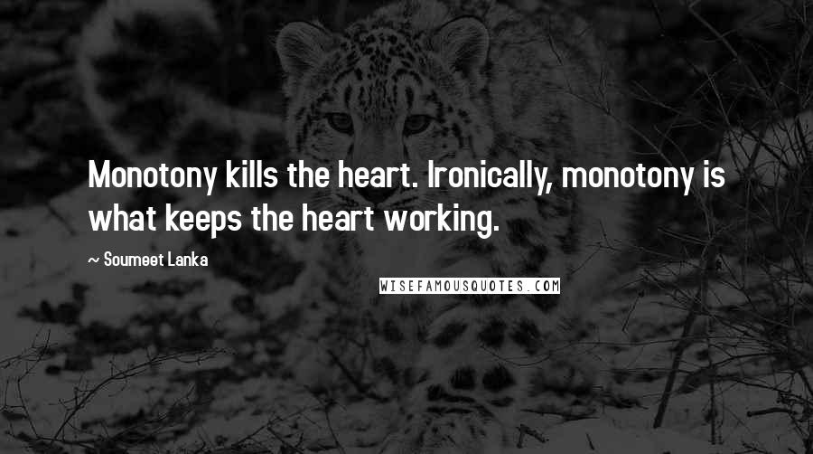 Soumeet Lanka Quotes: Monotony kills the heart. Ironically, monotony is what keeps the heart working.