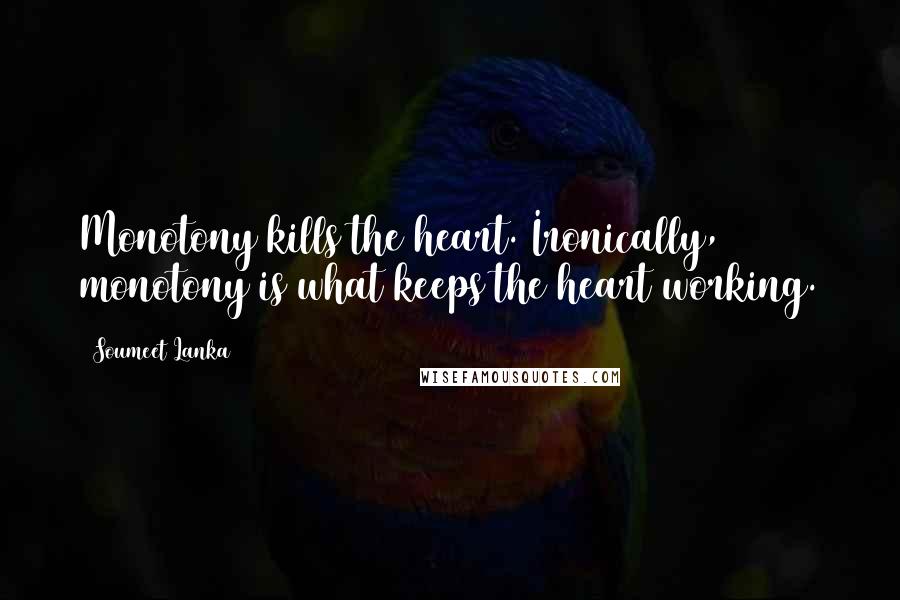 Soumeet Lanka Quotes: Monotony kills the heart. Ironically, monotony is what keeps the heart working.