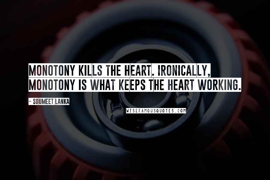 Soumeet Lanka Quotes: Monotony kills the heart. Ironically, monotony is what keeps the heart working.