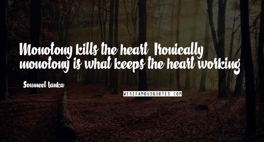 Soumeet Lanka Quotes: Monotony kills the heart. Ironically, monotony is what keeps the heart working.