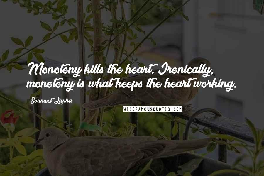 Soumeet Lanka Quotes: Monotony kills the heart. Ironically, monotony is what keeps the heart working.