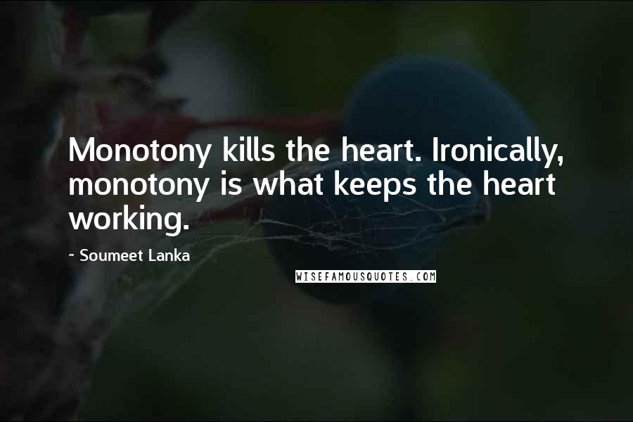 Soumeet Lanka Quotes: Monotony kills the heart. Ironically, monotony is what keeps the heart working.