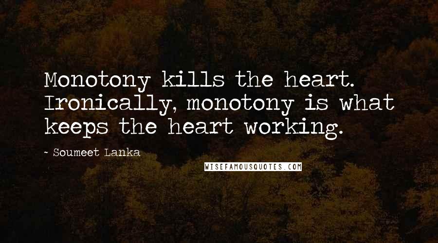 Soumeet Lanka Quotes: Monotony kills the heart. Ironically, monotony is what keeps the heart working.