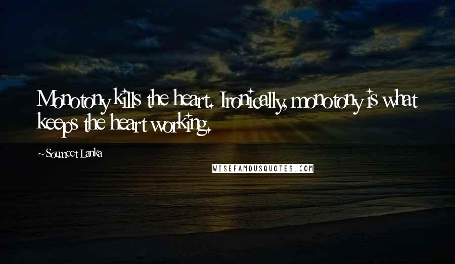 Soumeet Lanka Quotes: Monotony kills the heart. Ironically, monotony is what keeps the heart working.