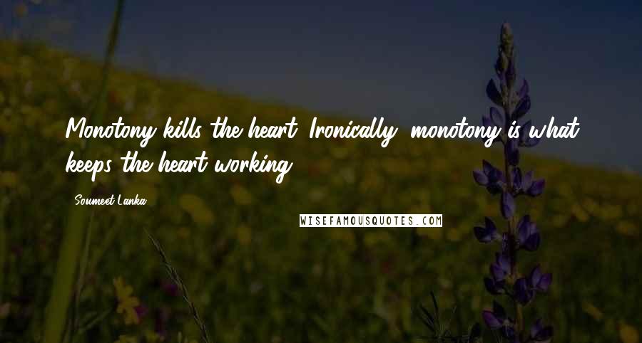 Soumeet Lanka Quotes: Monotony kills the heart. Ironically, monotony is what keeps the heart working.