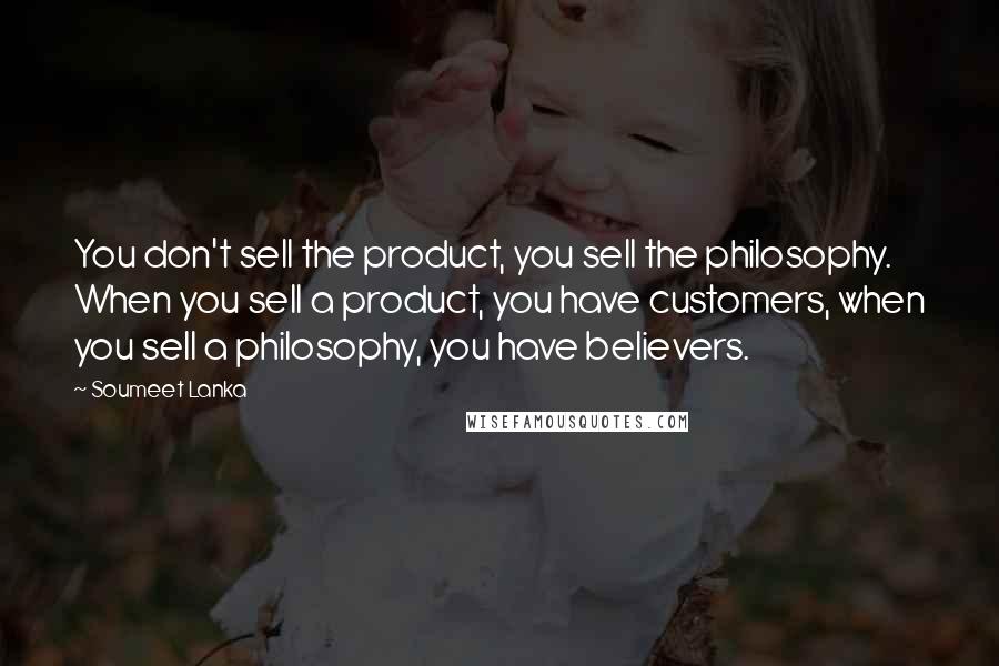 Soumeet Lanka Quotes: You don't sell the product, you sell the philosophy. When you sell a product, you have customers, when you sell a philosophy, you have believers.