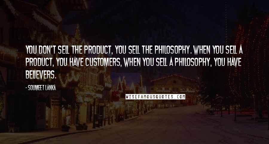 Soumeet Lanka Quotes: You don't sell the product, you sell the philosophy. When you sell a product, you have customers, when you sell a philosophy, you have believers.
