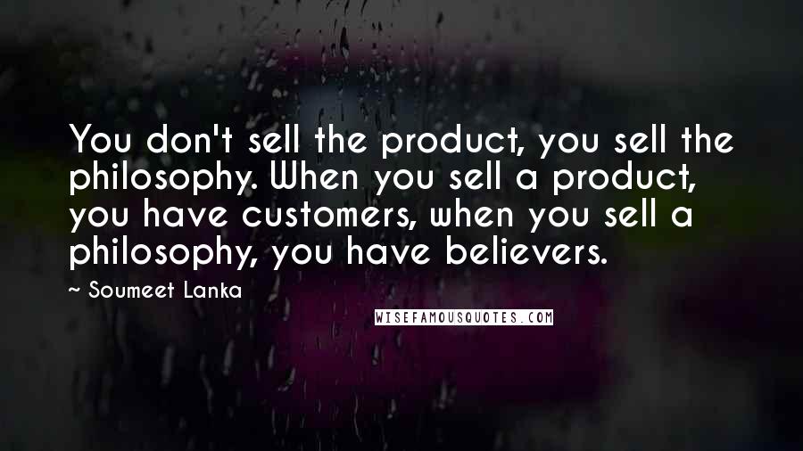 Soumeet Lanka Quotes: You don't sell the product, you sell the philosophy. When you sell a product, you have customers, when you sell a philosophy, you have believers.