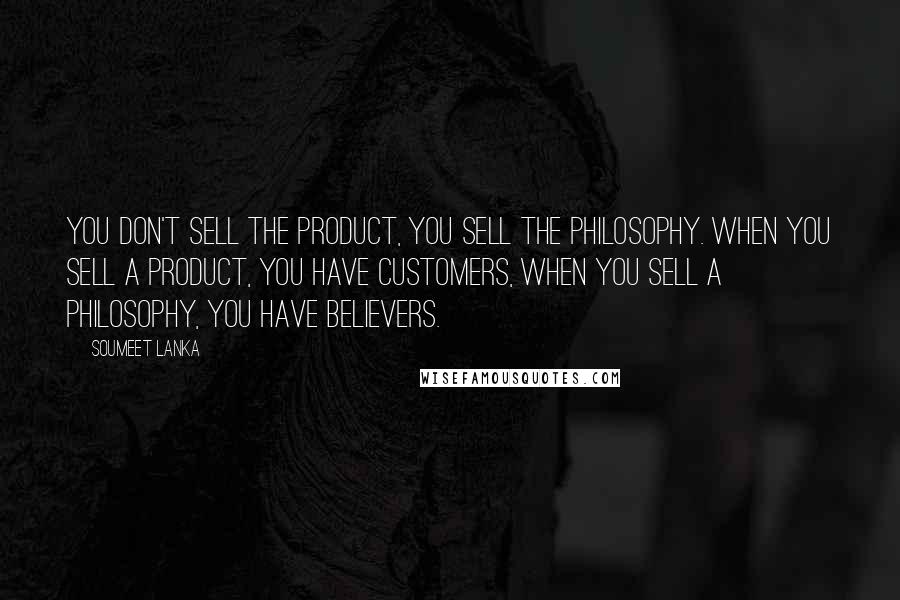 Soumeet Lanka Quotes: You don't sell the product, you sell the philosophy. When you sell a product, you have customers, when you sell a philosophy, you have believers.