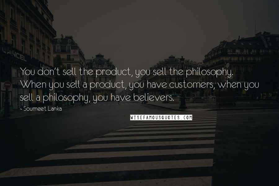 Soumeet Lanka Quotes: You don't sell the product, you sell the philosophy. When you sell a product, you have customers, when you sell a philosophy, you have believers.