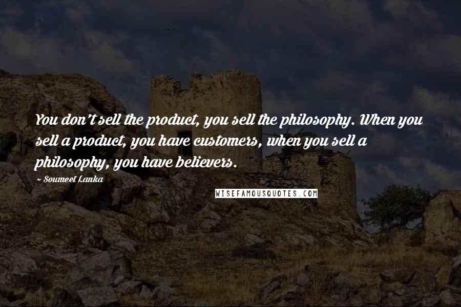 Soumeet Lanka Quotes: You don't sell the product, you sell the philosophy. When you sell a product, you have customers, when you sell a philosophy, you have believers.