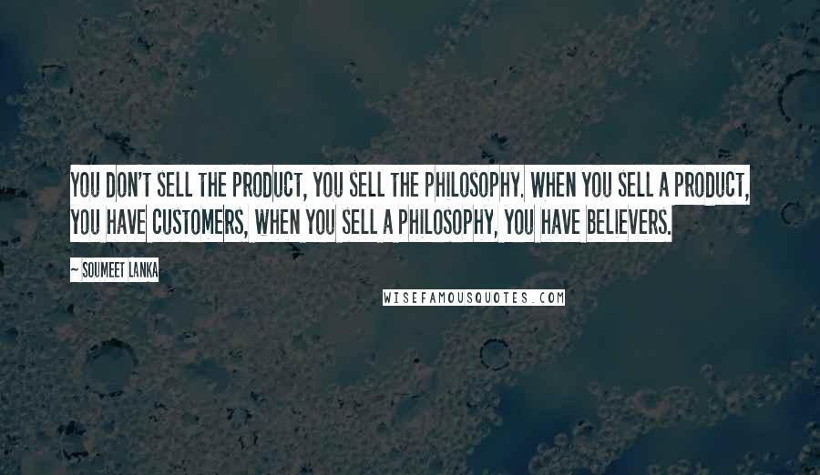 Soumeet Lanka Quotes: You don't sell the product, you sell the philosophy. When you sell a product, you have customers, when you sell a philosophy, you have believers.