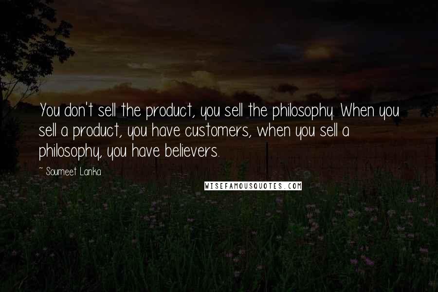 Soumeet Lanka Quotes: You don't sell the product, you sell the philosophy. When you sell a product, you have customers, when you sell a philosophy, you have believers.