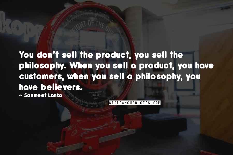 Soumeet Lanka Quotes: You don't sell the product, you sell the philosophy. When you sell a product, you have customers, when you sell a philosophy, you have believers.