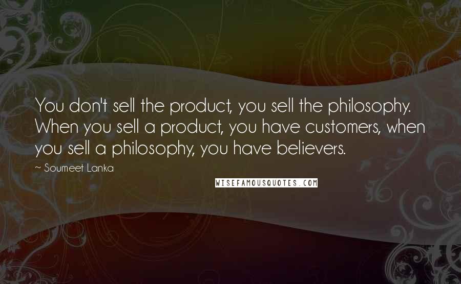 Soumeet Lanka Quotes: You don't sell the product, you sell the philosophy. When you sell a product, you have customers, when you sell a philosophy, you have believers.