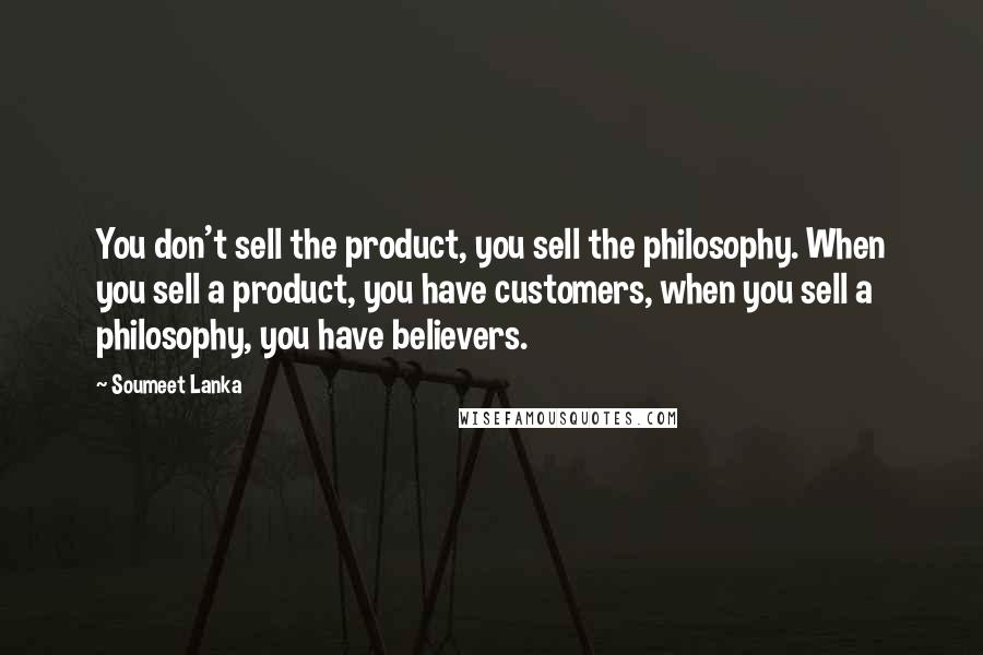 Soumeet Lanka Quotes: You don't sell the product, you sell the philosophy. When you sell a product, you have customers, when you sell a philosophy, you have believers.