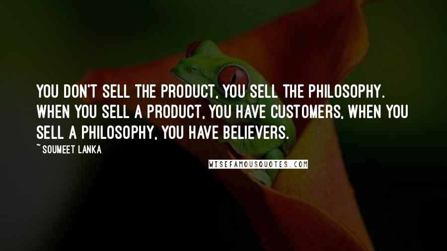 Soumeet Lanka Quotes: You don't sell the product, you sell the philosophy. When you sell a product, you have customers, when you sell a philosophy, you have believers.