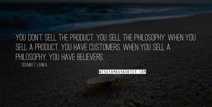 Soumeet Lanka Quotes: You don't sell the product, you sell the philosophy. When you sell a product, you have customers, when you sell a philosophy, you have believers.