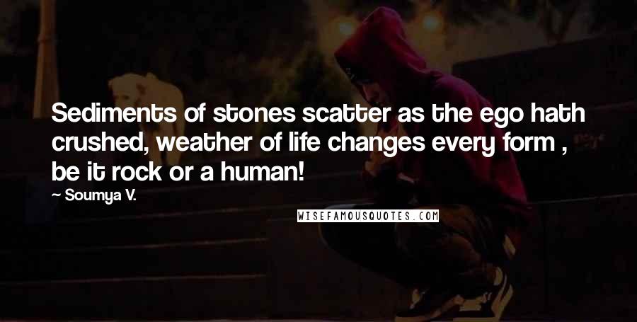 Soumya V. Quotes: Sediments of stones scatter as the ego hath crushed, weather of life changes every form , be it rock or a human!