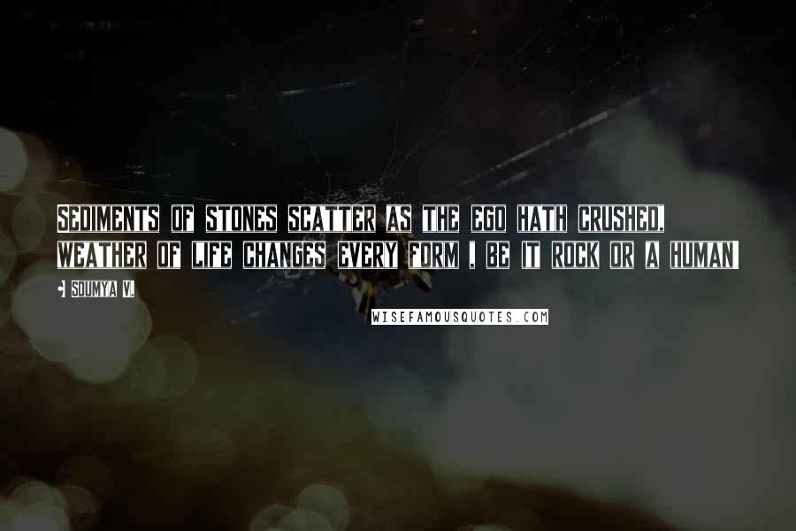 Soumya V. Quotes: Sediments of stones scatter as the ego hath crushed, weather of life changes every form , be it rock or a human!
