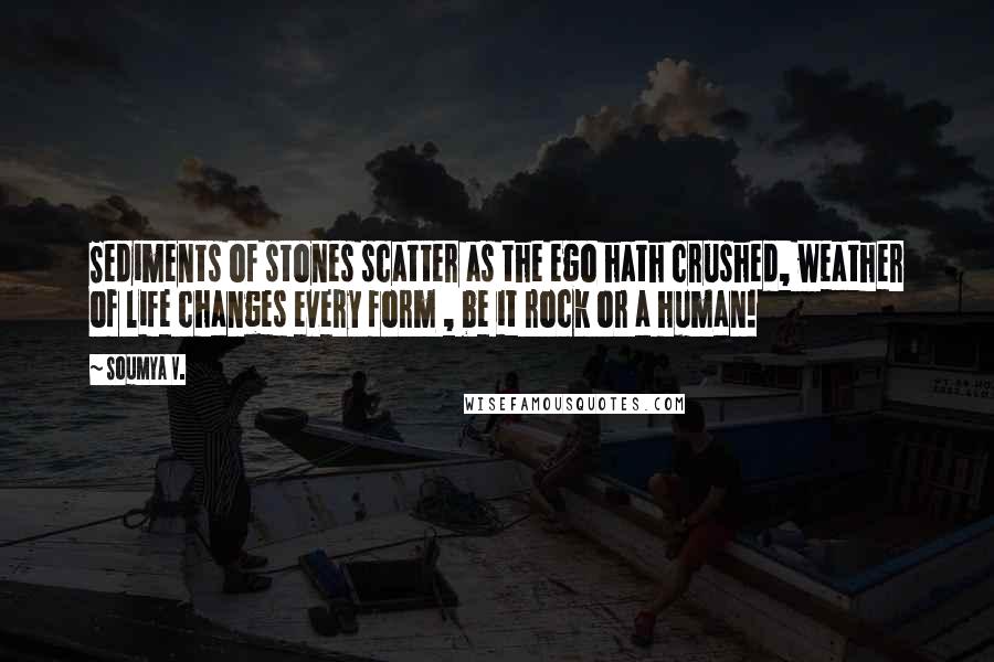 Soumya V. Quotes: Sediments of stones scatter as the ego hath crushed, weather of life changes every form , be it rock or a human!