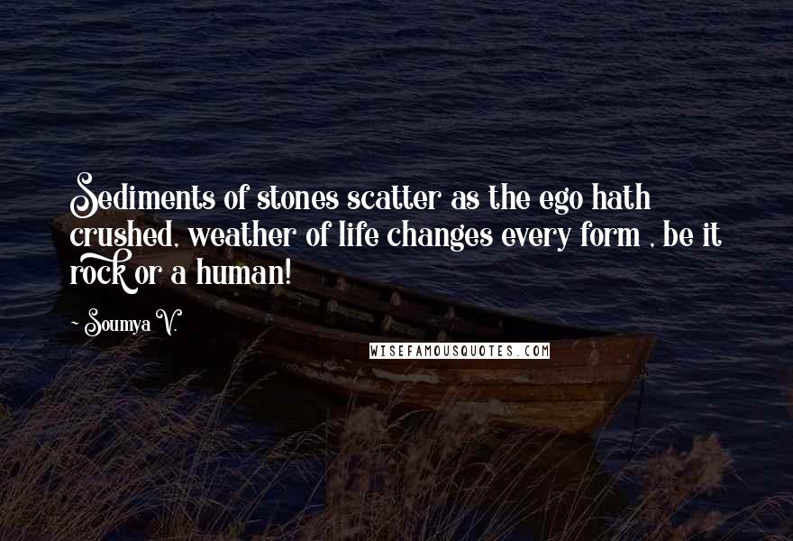 Soumya V. Quotes: Sediments of stones scatter as the ego hath crushed, weather of life changes every form , be it rock or a human!