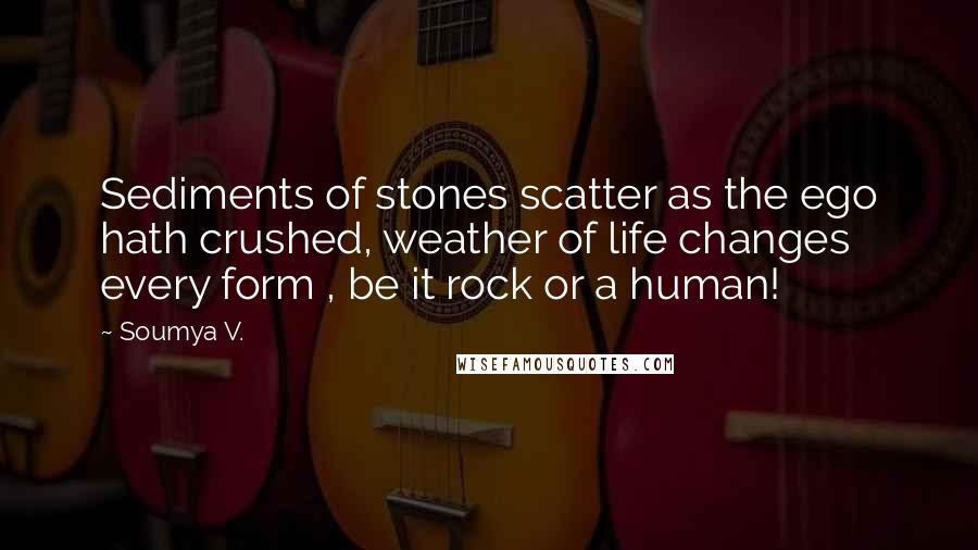 Soumya V. Quotes: Sediments of stones scatter as the ego hath crushed, weather of life changes every form , be it rock or a human!