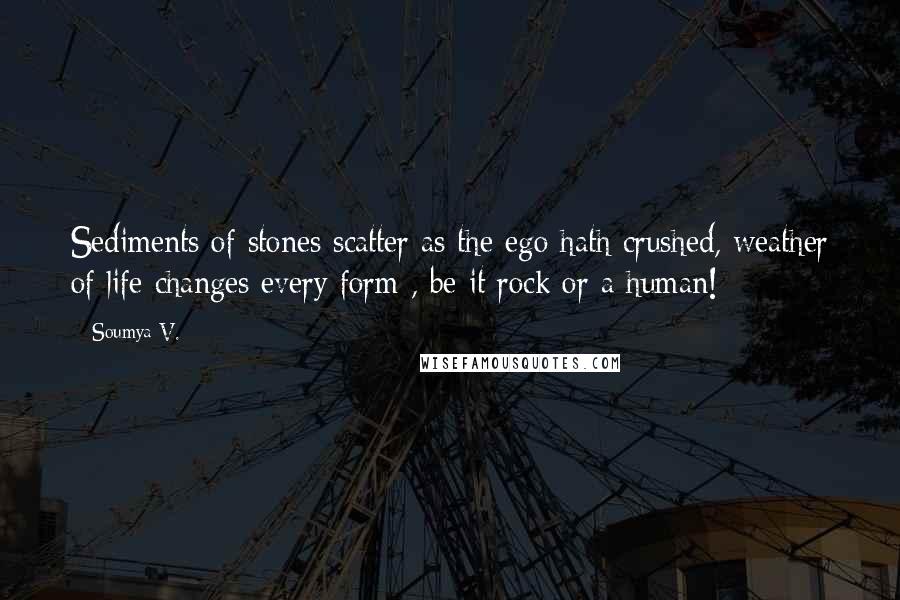 Soumya V. Quotes: Sediments of stones scatter as the ego hath crushed, weather of life changes every form , be it rock or a human!