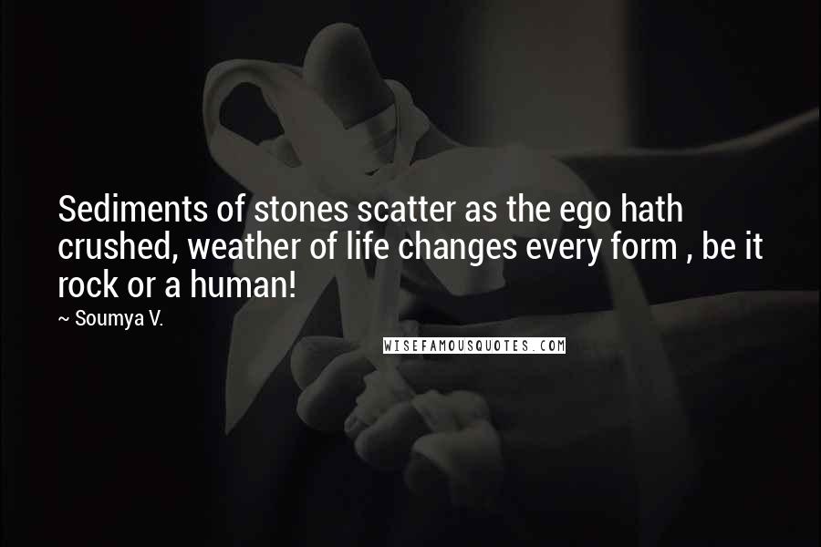 Soumya V. Quotes: Sediments of stones scatter as the ego hath crushed, weather of life changes every form , be it rock or a human!