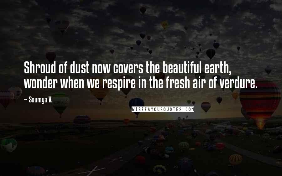 Soumya V. Quotes: Shroud of dust now covers the beautiful earth, wonder when we respire in the fresh air of verdure.