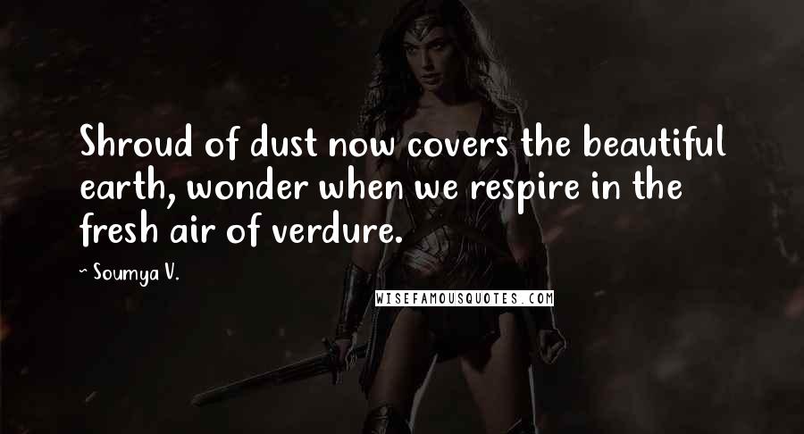 Soumya V. Quotes: Shroud of dust now covers the beautiful earth, wonder when we respire in the fresh air of verdure.