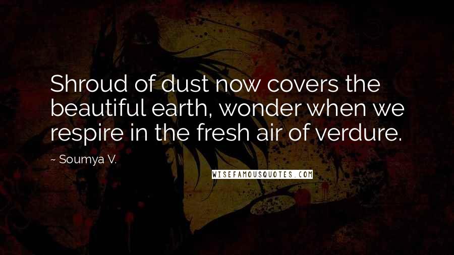 Soumya V. Quotes: Shroud of dust now covers the beautiful earth, wonder when we respire in the fresh air of verdure.