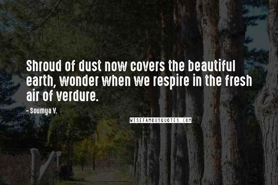 Soumya V. Quotes: Shroud of dust now covers the beautiful earth, wonder when we respire in the fresh air of verdure.