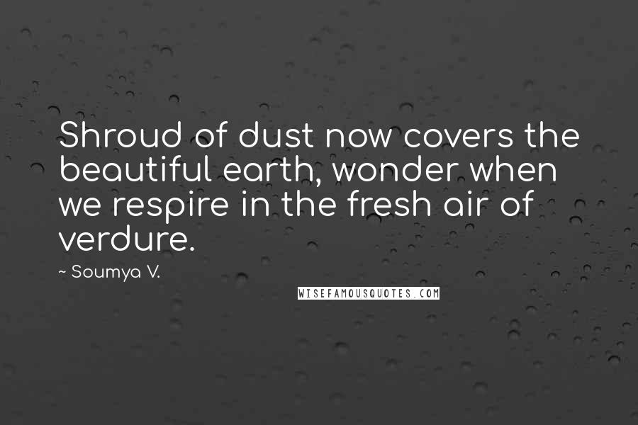 Soumya V. Quotes: Shroud of dust now covers the beautiful earth, wonder when we respire in the fresh air of verdure.