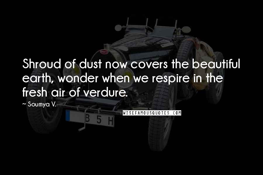 Soumya V. Quotes: Shroud of dust now covers the beautiful earth, wonder when we respire in the fresh air of verdure.