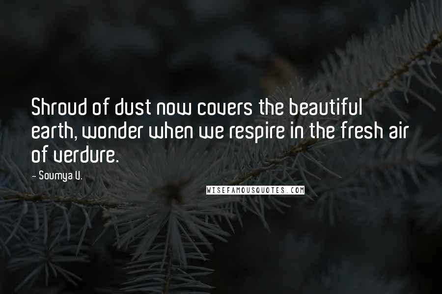 Soumya V. Quotes: Shroud of dust now covers the beautiful earth, wonder when we respire in the fresh air of verdure.