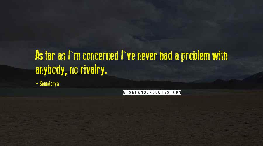 Soundarya Quotes: As far as I'm concerned I've never had a problem with anybody, no rivalry.