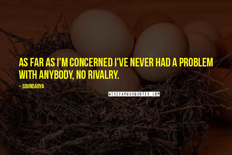 Soundarya Quotes: As far as I'm concerned I've never had a problem with anybody, no rivalry.