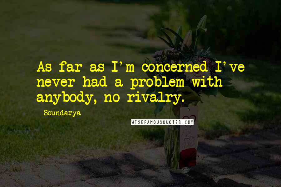 Soundarya Quotes: As far as I'm concerned I've never had a problem with anybody, no rivalry.