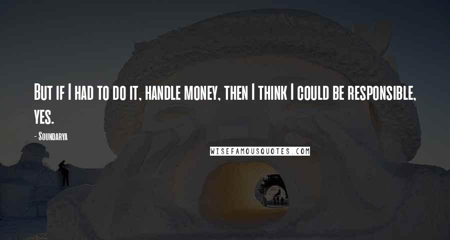 Soundarya Quotes: But if I had to do it, handle money, then I think I could be responsible, yes.